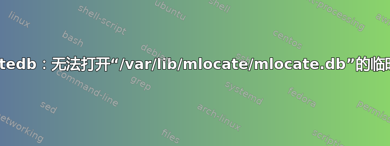 Updatedb：无法打开“/var/lib/mlocate/mlocate.db”的临时文件