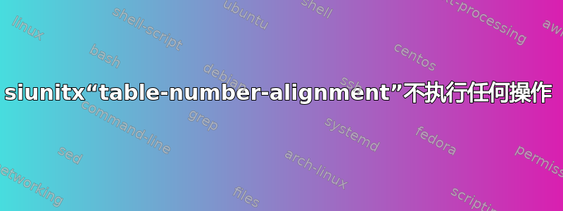 siunitx“table-number-alignment”不执行任何操作