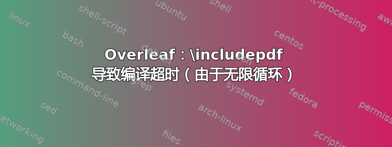 Overleaf：\includepdf 导致编译超时（由于无限循环）