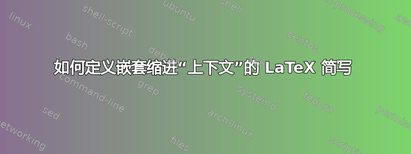 如何定义嵌套缩进“上下文”的 LaTeX 简写