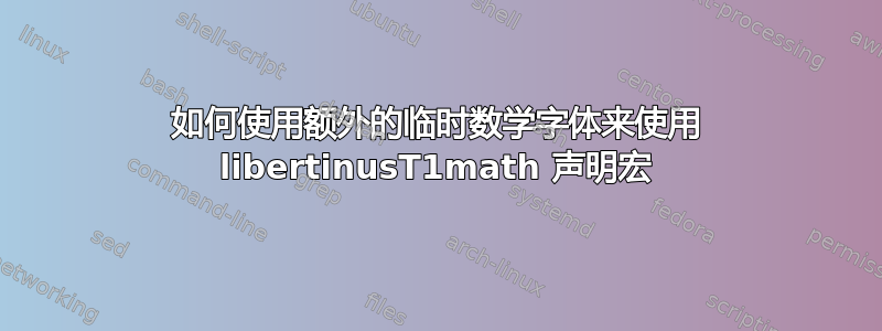 如何使用额外的临时数学字体来使用 libertinusT1math 声明宏