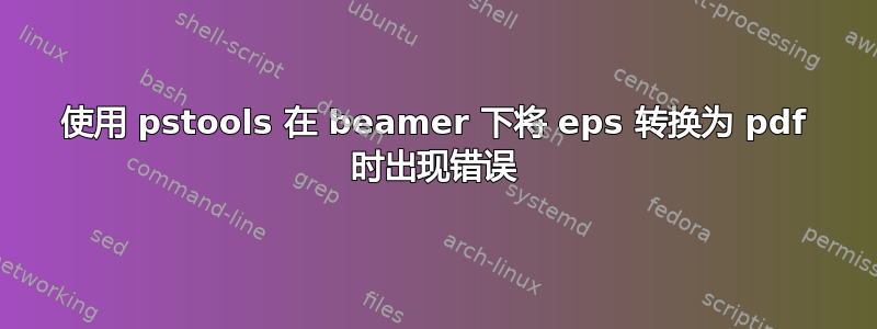 使用 pstools 在 beamer 下将 eps 转换为 pdf 时出现错误