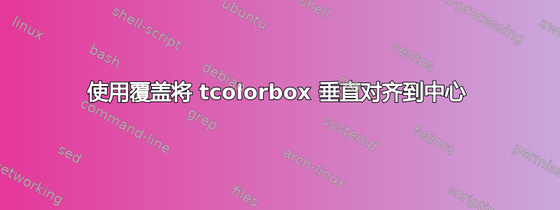 使用覆盖将 tcolorbox 垂直对齐到中心