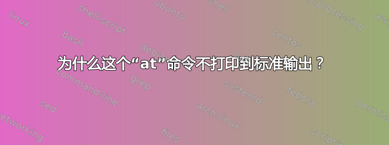 为什么这个“at”命令不打印到标准输出？