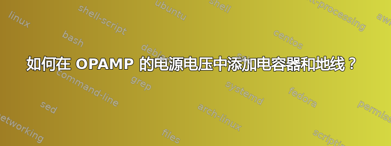 如何在 OPAMP 的电源电压中添加电容器和地线？