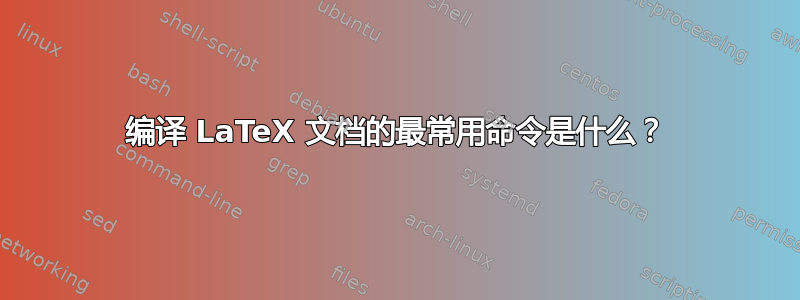 编译 LaTeX 文档的最常用命令是什么？