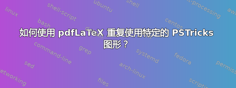 如何使用 pdfLaTeX 重复使用特定的 PSTricks 图形？