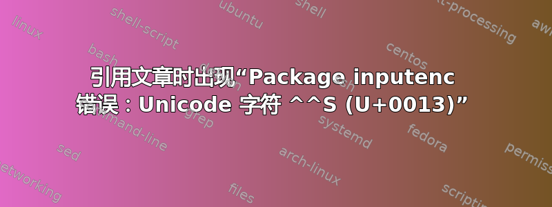 引用文章时出现“Package inputenc 错误：Unicode 字符 ^^S (U+0013)”