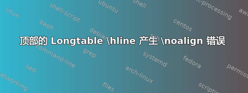 顶部的 Longtable \hline 产生 \noalign 错误