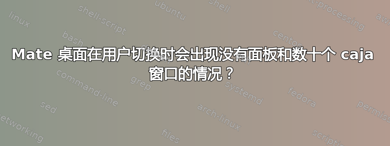 Mate 桌面在用户切换时会出现没有面板和数十个 caja 窗口的情况？