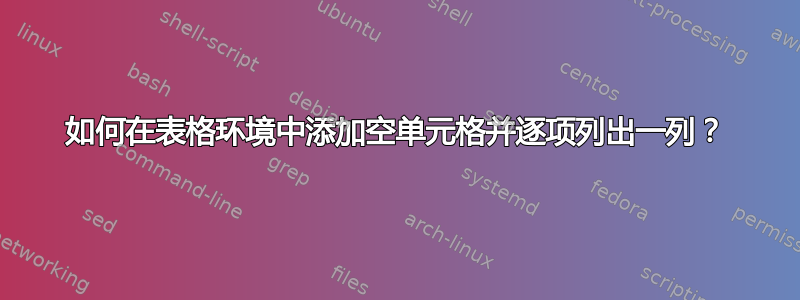 如何在表格环境中添加空单元格并逐项列出一列？