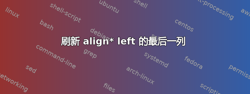 刷新 align* left 的最后一列