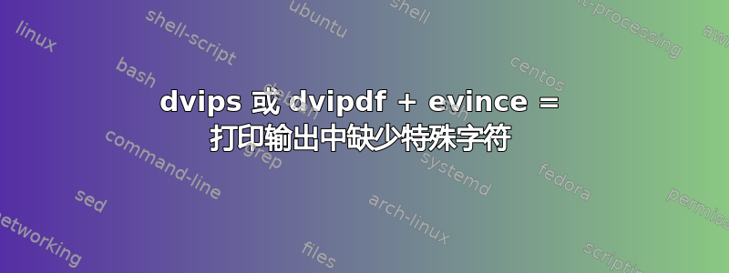 dvips 或 dvipdf + evince = 打印输出中缺少特殊字符