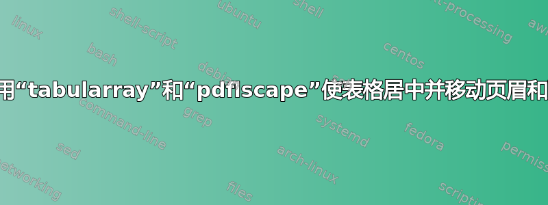 如何使用“tabularray”和“pdflscape”使表格居中并移动页眉和页脚？