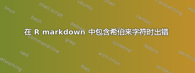 在 R markdown 中包含希伯来字符时出错