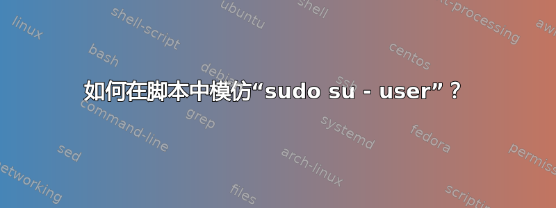 如何在脚本中模仿“sudo su - user”？