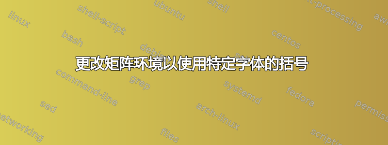 更改矩阵环境以使用特定字体的括号