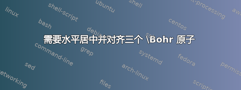 需要水平居中并对齐三个 \Bohr 原子