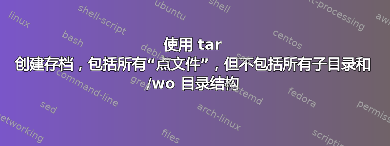 使用 tar 创建存档，包括所有“点文件”，但不包括所有子目录和 /wo 目录结构