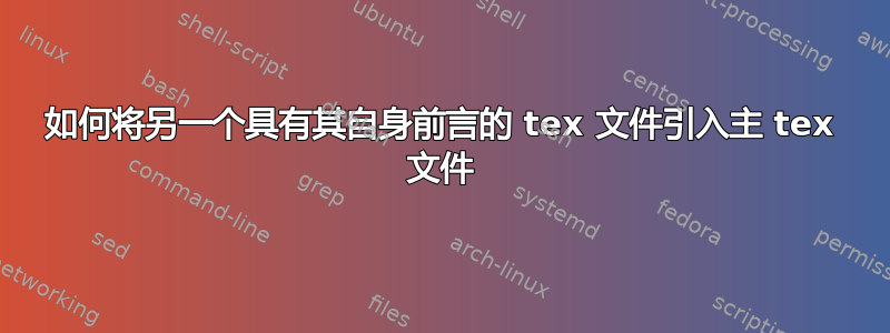 如何将另一个具有其自身前言的 tex 文件引入主 tex 文件