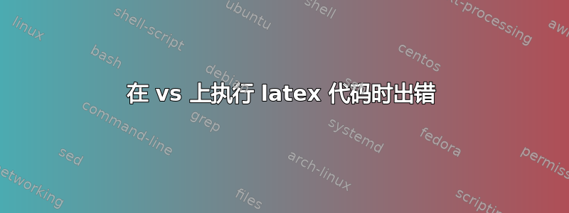 在 vs 上执行 latex 代码时出错