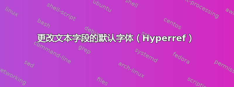 更改文本字段的默认字体（Hyperref）