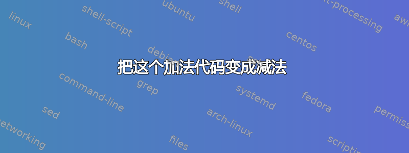 把这个加法代码变成减法