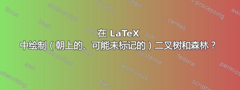 在 LaTeX 中绘制（朝上的、可能未标记的）二叉树和森林？