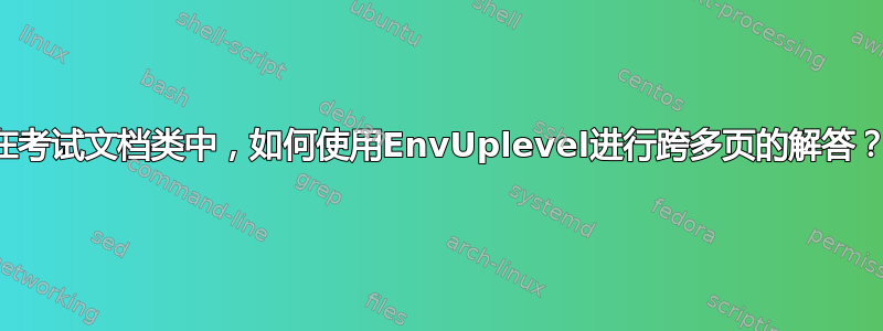 在考试文档类中，如何使用EnvUplevel进行跨多页的解答？