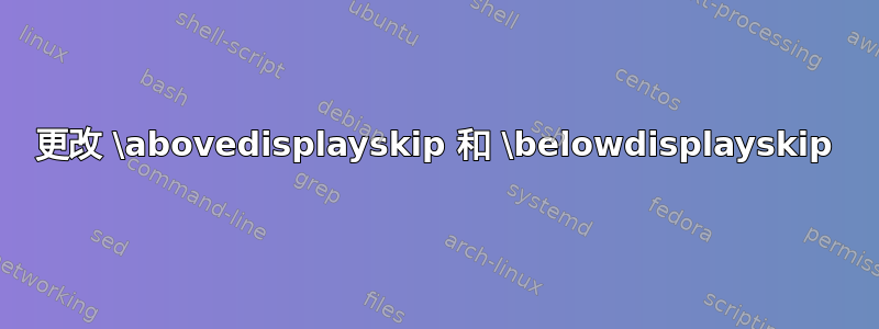 更改 \abovedisplayskip 和 \belowdisplayskip