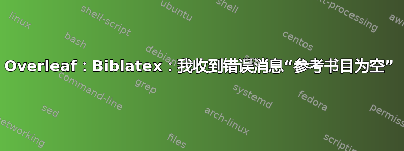 Overleaf：Biblatex：我收到错误消息“参考书目为空”