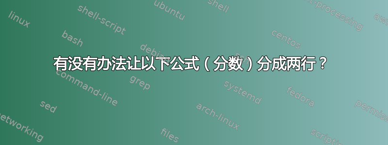 有没有办法让以下公式（分数）分成两行？