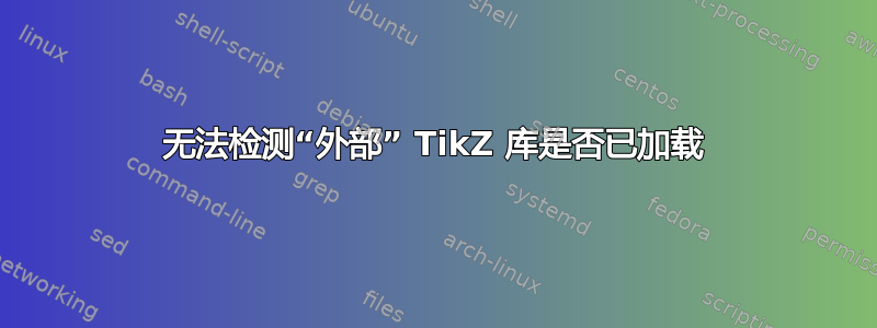 无法检测“外部” TikZ 库是否已加载