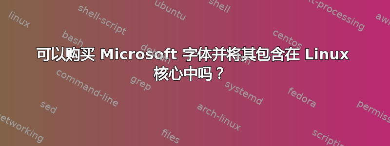 可以购买 Microsoft 字体并将其包含在 Linux 核心中吗？ 