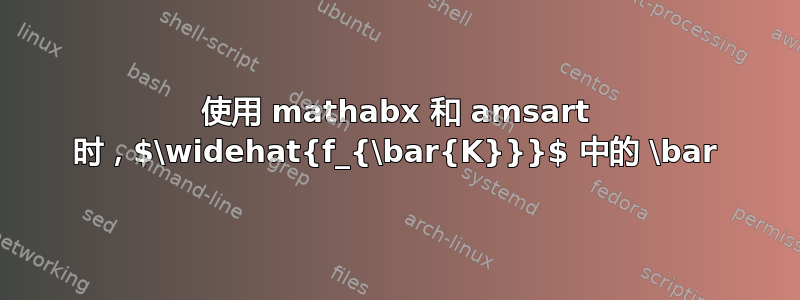 使用 mathabx 和 amsart 时，$\widehat{f_{\bar{K}}}$ 中的 \bar