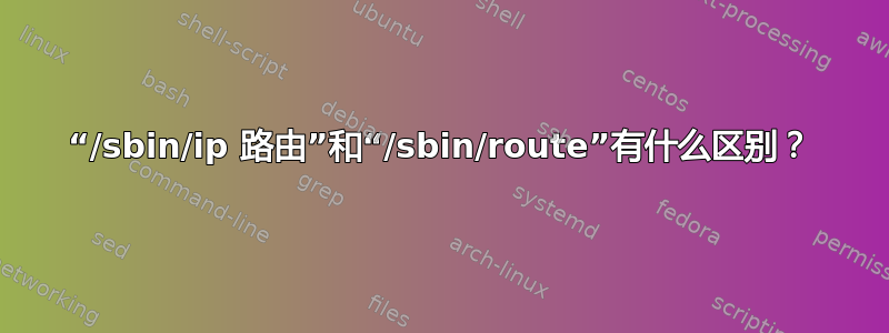 “/sbin/ip 路由”和“/sbin/route”有什么区别？