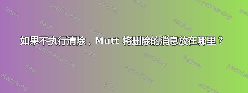 如果不执行清除，Mutt 将删除的消息放在哪里？