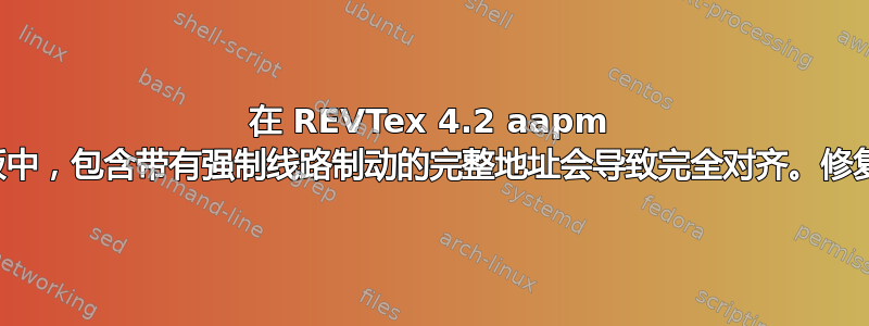 在 REVTex 4.2 aapm 模板中，包含带有强制线路制动的完整地址会导致完全对齐。修复？