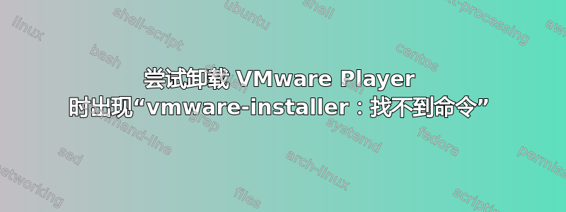 尝试卸载 VMware Player 时出现“vmware-installer：找不到命令”