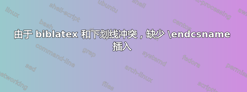 由于 biblatex 和下划线冲突，缺少 \endcsname 插入