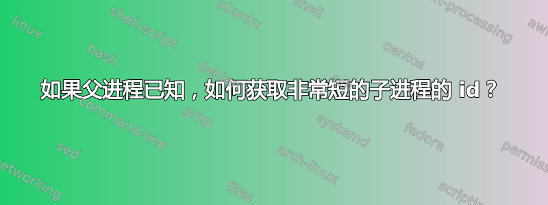 如果父进程已知，如何获取非常短的子进程的 id？