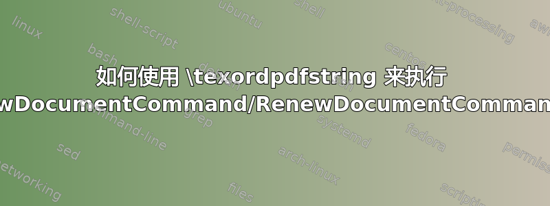 如何使用 \texordpdfstring 来执行 \NewDocumentCommand/RenewDocumentCommand？