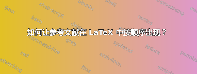 如何让参考文献在 LaTeX 中按顺序出现？