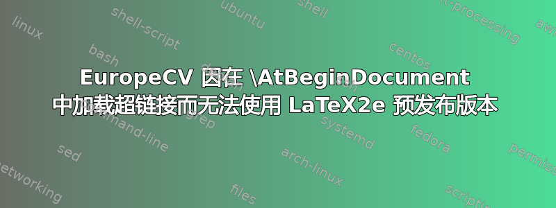 EuropeCV 因在 \AtBeginDocument 中加载超链接而无法使用 LaTeX2e 预发布版本