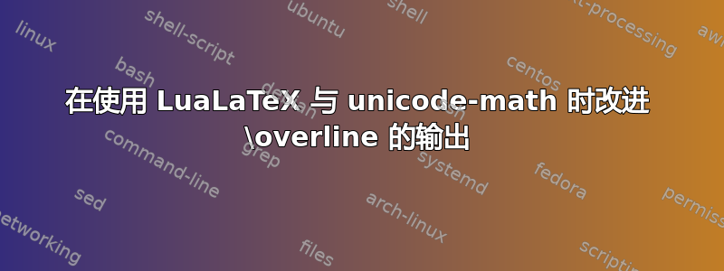 在使用 LuaLaTeX 与 unicode-math 时改进 \overline 的输出