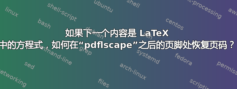 如果下一个内容是 LaTeX 中的方程式，如何在“pdflscape”之后的页脚处恢复页码？