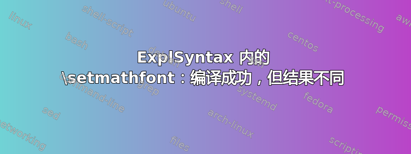 ExplSyntax 内的 \setmathfont：编译成功，但结果不同