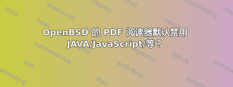 OpenBSD 的 PDF 阅读器默认禁用 JAVA/JavaScript/等？