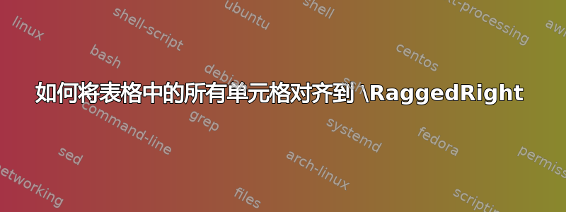 如何将表格中的所有单元格对齐到 \RaggedRight