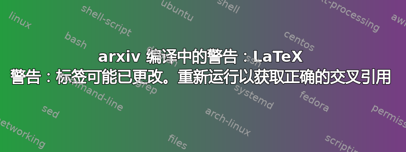 arxiv 编译中的警告：LaTeX 警告：标签可能已更改。重新运行以获取正确的交叉引用